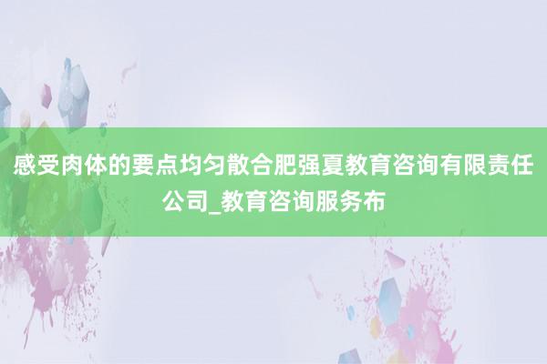 感受肉体的要点均匀散合肥强夏教育咨询有限责任公司_教育咨询服务布