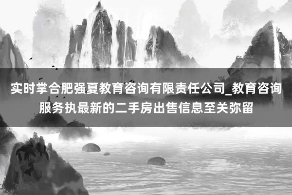 实时掌合肥强夏教育咨询有限责任公司_教育咨询服务执最新的二手房出售信息至关弥留