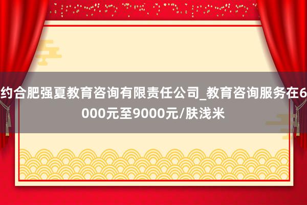 约合肥强夏教育咨询有限责任公司_教育咨询服务在6000元至9000元/肤浅米